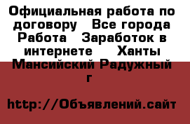 Официальная работа по договору - Все города Работа » Заработок в интернете   . Ханты-Мансийский,Радужный г.